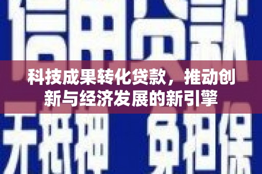 甘孜科技成果转化贷款，推动创新与经济发展的新引擎