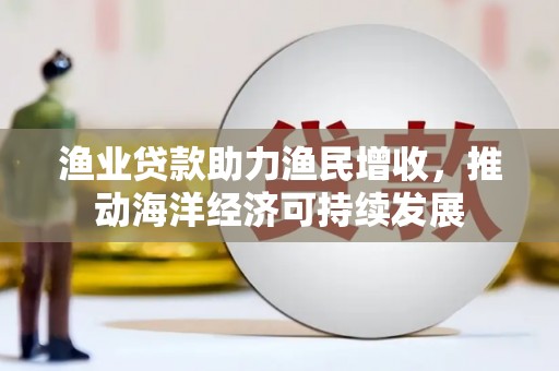 甘孜渔业贷款助力渔民增收，推动海洋经济可持续发展