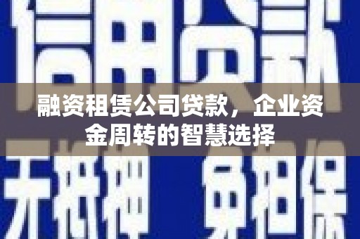 甘孜融资租赁公司贷款，企业资金周转的智慧选择
