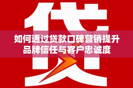 甘孜如何通过贷款口碑营销提升品牌信任与客户忠诚度