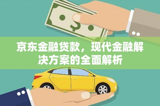 甘孜京东金融贷款，现代金融解决方案的全面解析