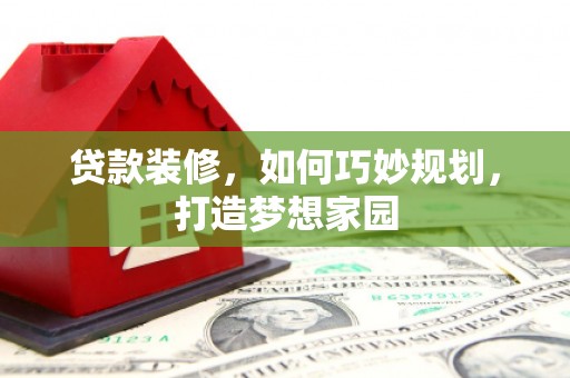 甘孜贷款装修，如何巧妙规划，打造梦想家园