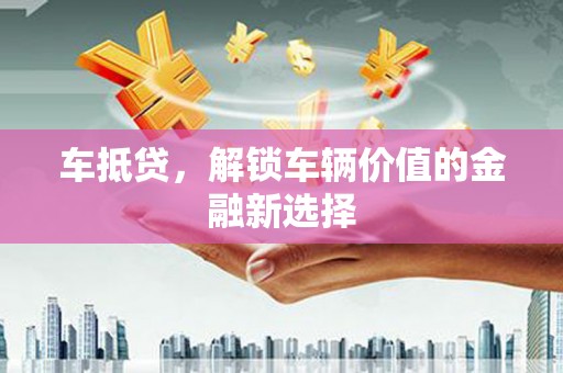 甘孜车抵贷，解锁车辆价值的金融新选择