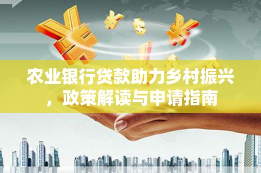 甘孜农业银行贷款助力乡村振兴，政策解读与申请指南