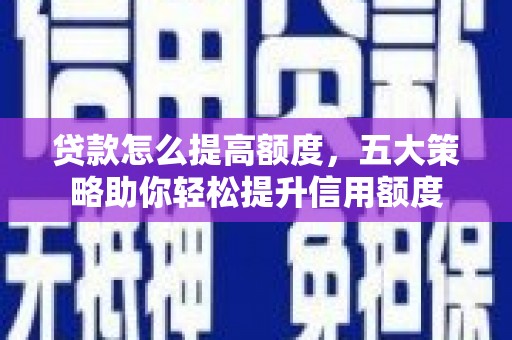 甘孜贷款怎么提高额度，五大策略助你轻松提升信用额度