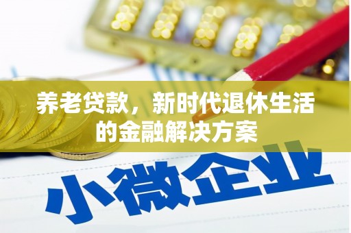 甘孜养老贷款，新时代退休生活的金融解决方案