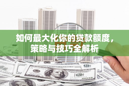 甘孜如何最大化你的贷款额度，策略与技巧全解析
