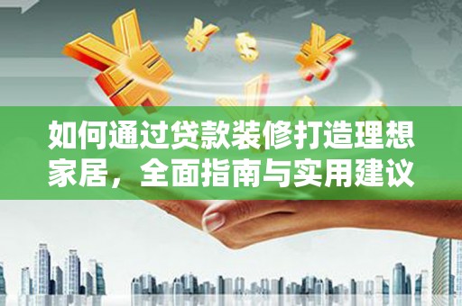 甘孜如何通过贷款装修打造理想家居,全面指南与实用建议 甘孜如何通过贷款装修打造理想家居,全面指南与实用建议