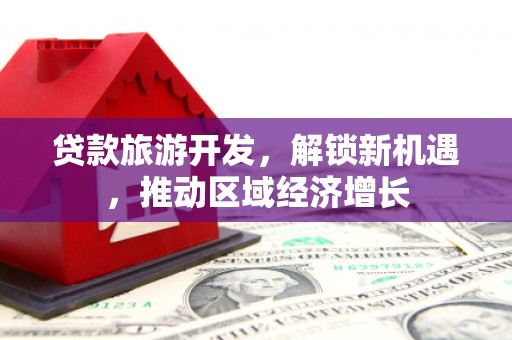 甘孜贷款旅游开发，解锁新机遇，推动区域经济增长