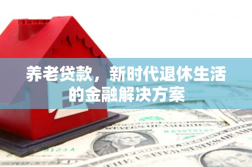 甘孜养老贷款，新时代退休生活的金融解决方案