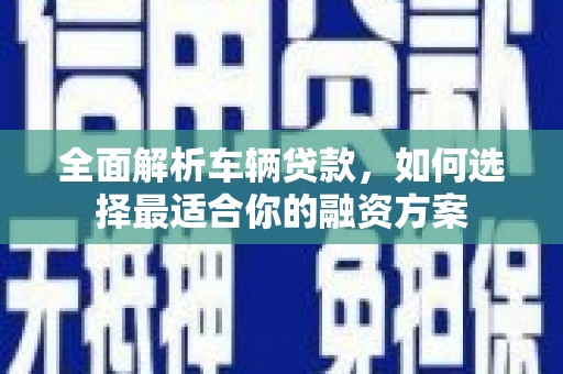 甘孜全面解析车辆贷款，如何选择最适合你的融资方案