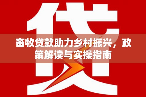 甘孜畜牧贷款助力乡村振兴，政策解读与实操指南