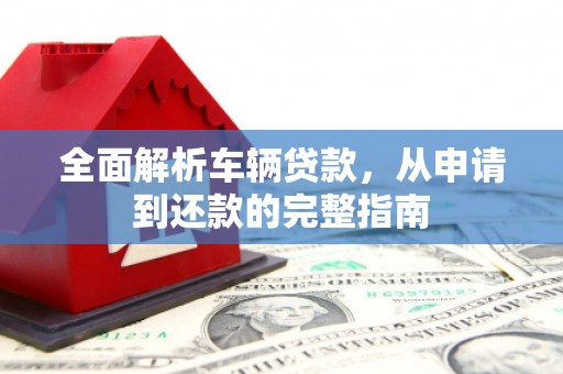 甘孜全面解析车辆贷款，从申请到还款的完整指南