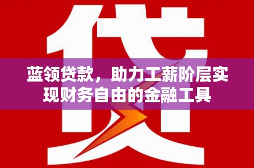 甘孜蓝领贷款，助力工薪阶层实现财务自由的金融工具