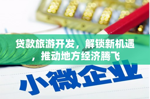 甘孜贷款旅游开发，解锁新机遇，推动地方经济腾飞
