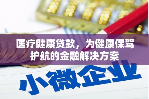 甘孜医疗健康贷款，为健康保驾护航的金融解决方案
