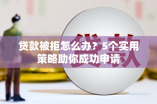 甘孜贷款被拒怎么办？5个实用策略助你成功申请