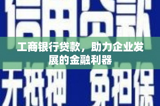 甘孜工商银行贷款，助力企业发展的金融利器