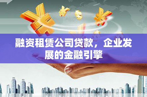 甘孜融资租赁公司贷款，企业发展的金融引擎