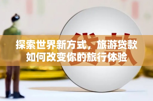 甘孜探索世界新方式，旅游贷款如何改变你的旅行体验
