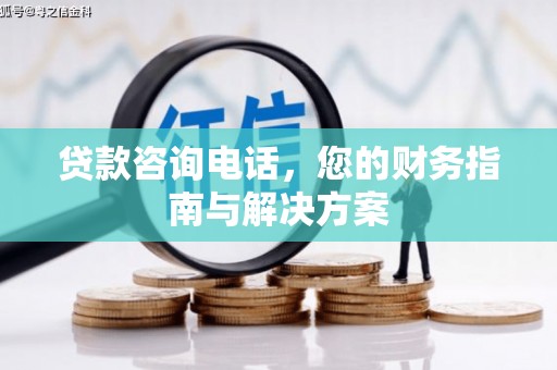 甘孜贷款咨询电话，您的财务指南与解决方案