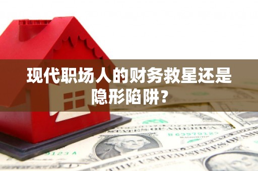 甘孜现代职场人的财务救星还是隐形陷阱？