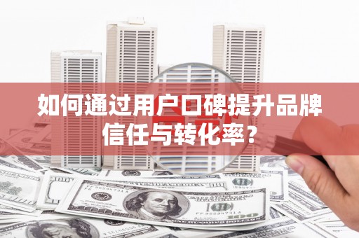 甘孜如何通过用户口碑提升品牌信任与转化率？