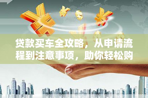 甘孜贷款买车全攻略，从申请流程到注意事项，助你轻松购车