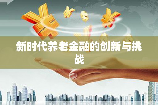 甘孜新时代养老金融的创新与挑战