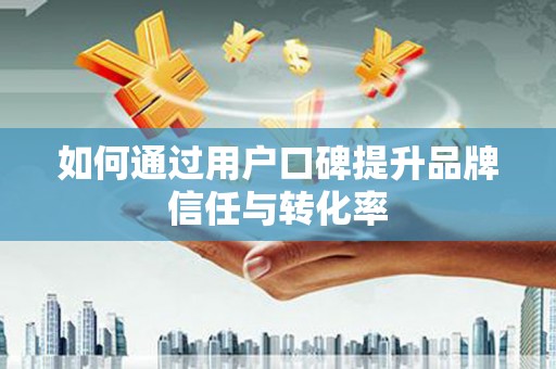 甘孜如何通过用户口碑提升品牌信任与转化率