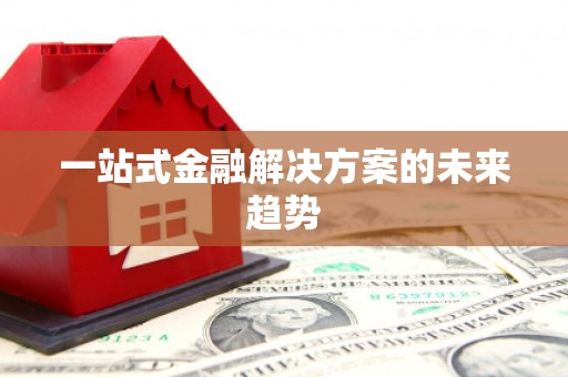 甘孜一站式金融解决方案的未来趋势
