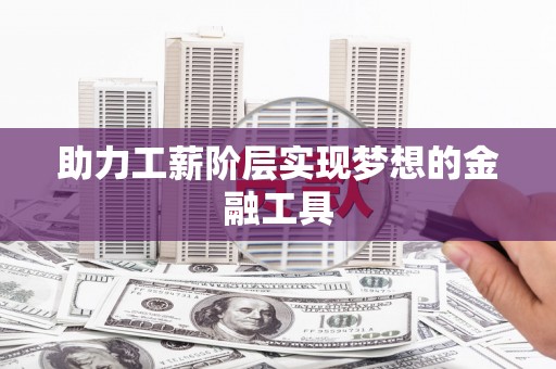 甘孜助力工薪阶层实现梦想的金融工具