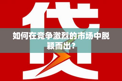 甘孜如何在竞争激烈的市场中脱颖而出？