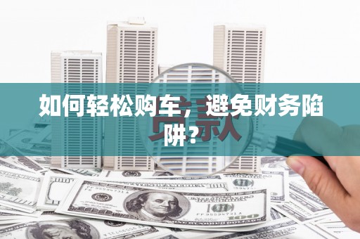 甘孜如何轻松购车，避免财务陷阱？
