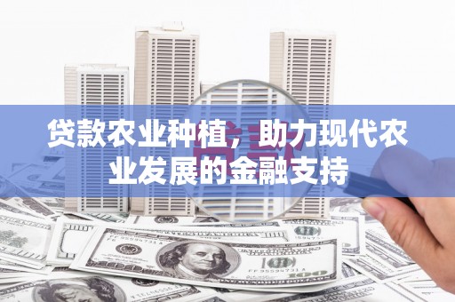 甘孜贷款农业种植，助力现代农业发展的金融支持