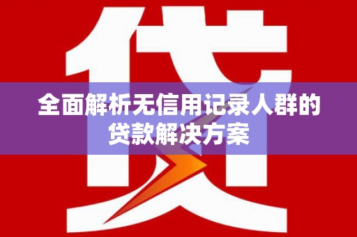 甘孜全面解析无信用记录人群的贷款解决方案