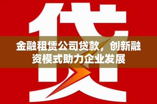 甘孜金融租赁公司贷款，创新融资模式助力企业发展