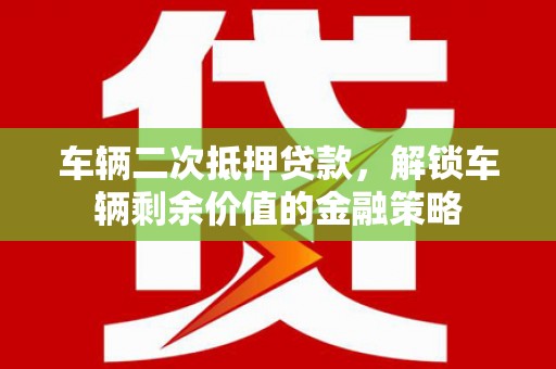 甘孜车辆二次抵押贷款，解锁车辆剩余价值的金融策略