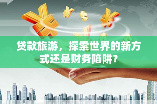 甘孜贷款旅游，探索世界的新方式还是财务陷阱？